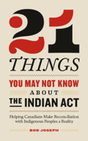 Bob Joseph - 21 Things You May Not Know About the Indian Act: Helping Canadians Make Reconciliation with Indigenous Peoples a Reality artwork