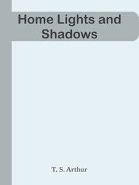 Home Lights and Shadows - T. S. Arthur by  T. S. Arthur PDF Download