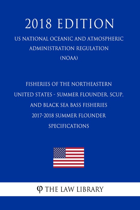 Fisheries of the Northeastern United States - Summer Flounder, Scup, and Black Sea Bass Fisheries - 2017-2018 Summer Flounder Specifications (US National Oceanic and Atmospheric Administration Regulation) (NOAA) (2018 Edition)