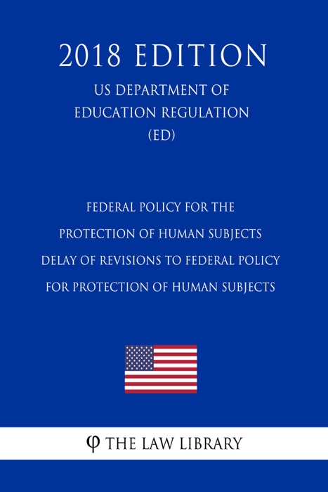 Federal Policy for the Protection of Human Subjects - Delay of Revisions to Federal Policy for Protection of Human Subjects (US Department of Education Regulation) (ED) (2018 Edition)