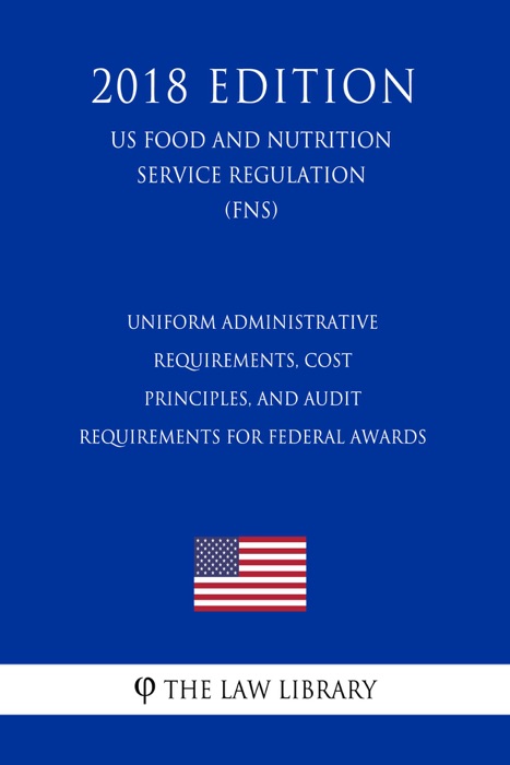 Uniform Administrative Requirements, Cost Principles, and Audit Requirements for Federal Awards (US Food and Nutrition Service Regulation) (FNS) (2018 Edition)