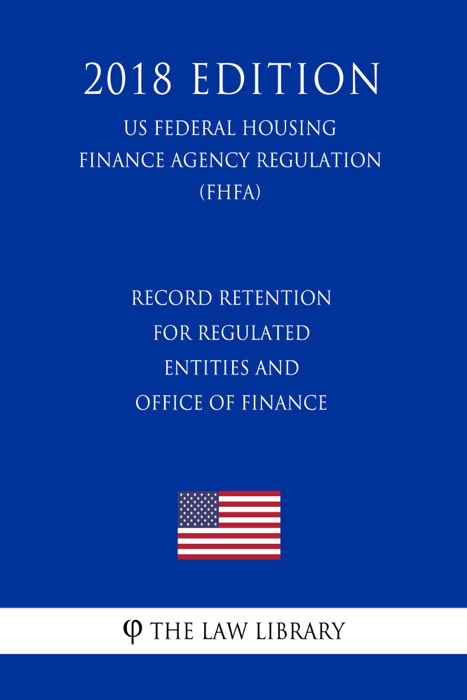 Record Retention for Regulated Entities and Office of Finance (US Federal Housing Finance Agency Regulation) (FHFA) (2018 Edition)