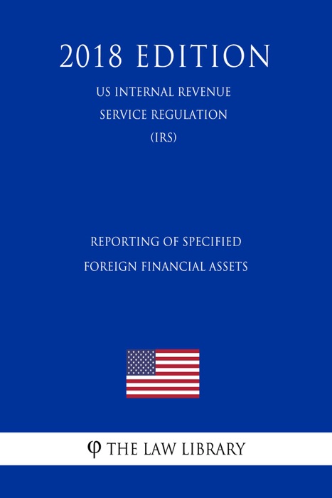 Reporting of Specified Foreign Financial Assets (US Internal Revenue Service Regulation) (IRS) (2018 Edition)