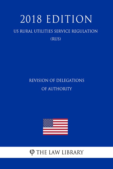 Revision of Delegations of Authority (US Rural Utilities Service Regulation) (RUS) (2018 Edition)