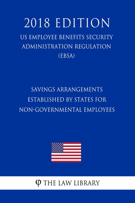Savings Arrangements Established by States for Non-Governmental Employees (US Employee Benefits Security Administration Regulation) (EBSA) (2018 Edition)