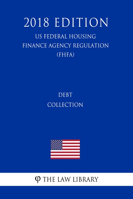 Debt Collection (US Federal Housing Finance Agency Regulation) (FHFA) (2018 Edition)