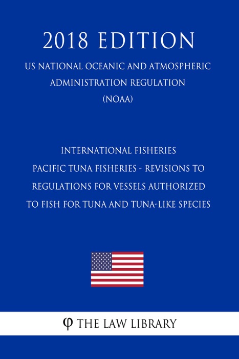 International Fisheries - Pacific Tuna Fisheries - Revisions to Regulations for Vessels Authorized to Fish for Tuna and Tuna-like Species (US National Oceanic and Atmospheric Administration Regulation) (NOAA) (2018 Edition)