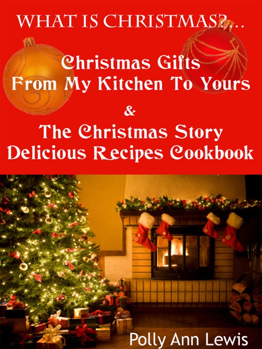 What Is Christmas?…Christmas Gifts From My Kitchen To Yours & The Christmas Story Delicious Recipes Cookbook