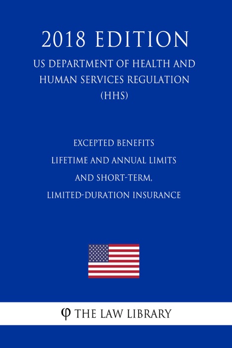 Excepted Benefits - Lifetime and Annual Limits - and Short-Term, Limited-Duration Insurance (US Department of Health and Human Services Regulation) (HHS) (2018 Edition)