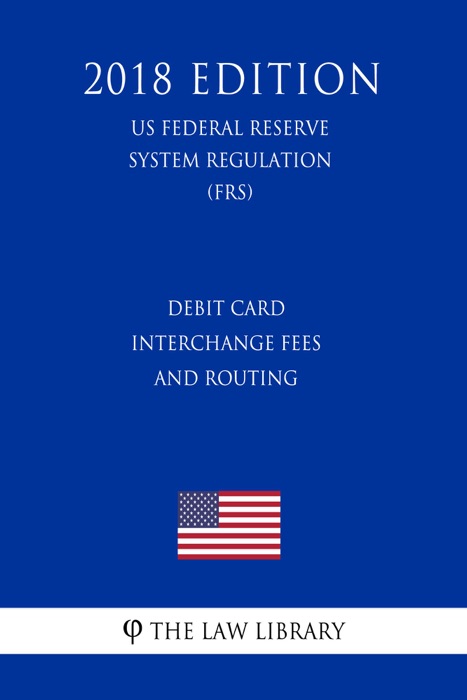 Debit Card Interchange Fees and Routing (US Federal Reserve System Regulation) (FRS) (2018 Edition)