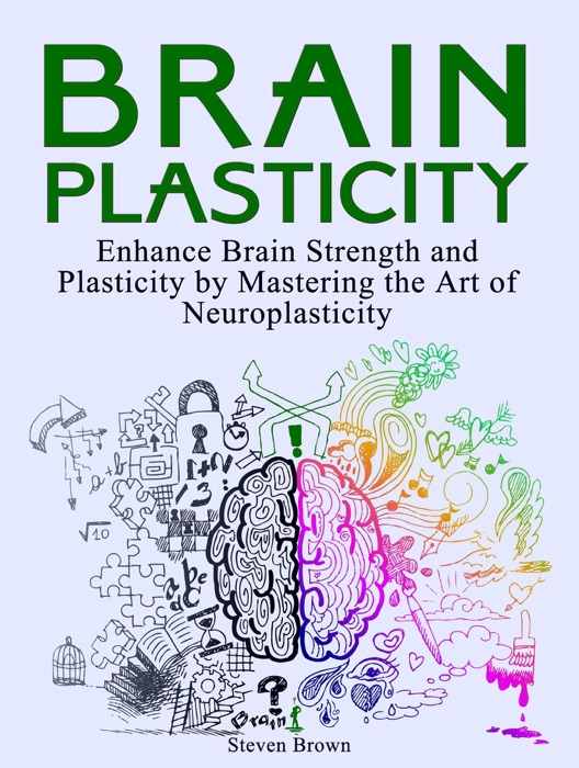 Brain Plasticity: Enhance Brain Strength and Plasticity by Mastering the Art of Neuroplasticity
