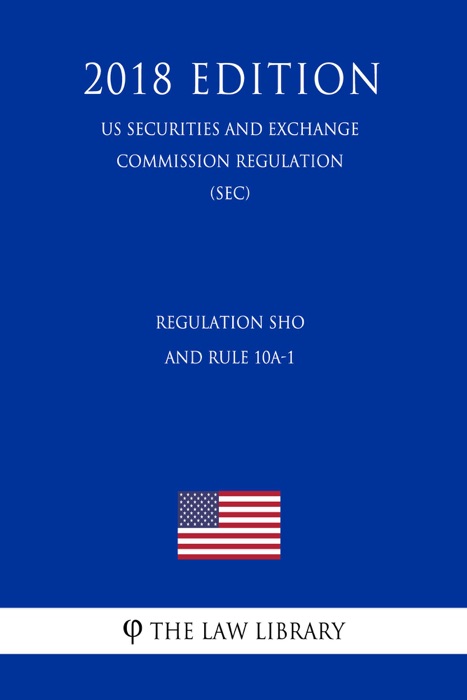 Regulation SHO and Rule 10a-1 (US Securities and Exchange Commission Regulation) (SEC) (2018 Edition)