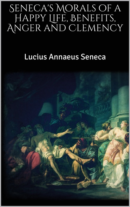 Seneca's Morals of a Happy Life, Benefits, Anger and Clemency