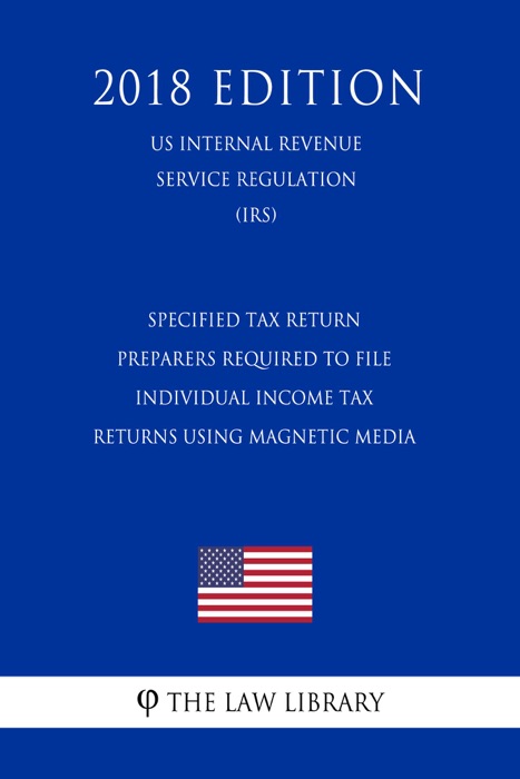 Specified Tax Return Preparers Required to File Individual Income Tax Returns Using Magnetic Media (US Internal Revenue Service Regulation) (IRS) (2018 Edition)