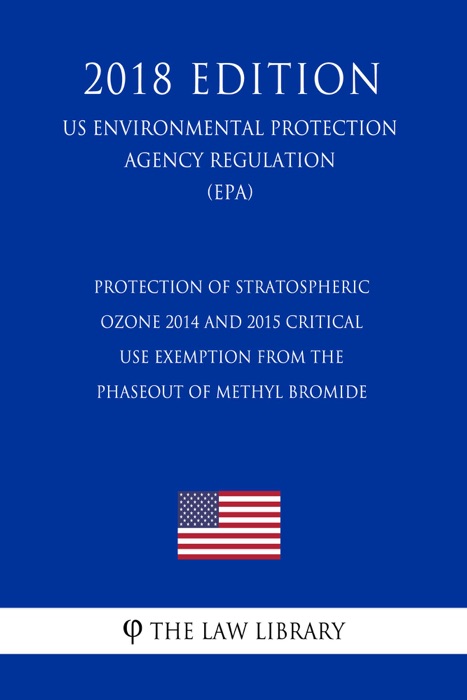 Protection of Stratospheric Ozone - 2014 and 2015 Critical Use Exemption from the Phaseout of Methyl Bromide (US Environmental Protection Agency Regulation) (EPA) (2018 Edition)