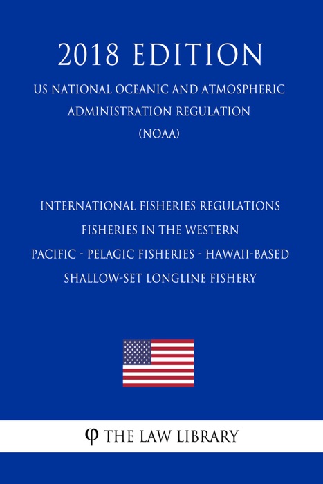 International Fisheries Regulations - Fisheries in the Western Pacific - Pelagic Fisheries - Hawaii-based Shallow-set Longline Fishery (US National Oceanic and Atmospheric Administration Regulation) (NOAA) (2018 Edition)