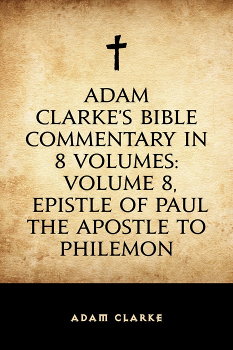 Adam Clarke's Bible Commentary in 8 Volumes: Volume 8, Epistle of Paul the Apostle to Philemon