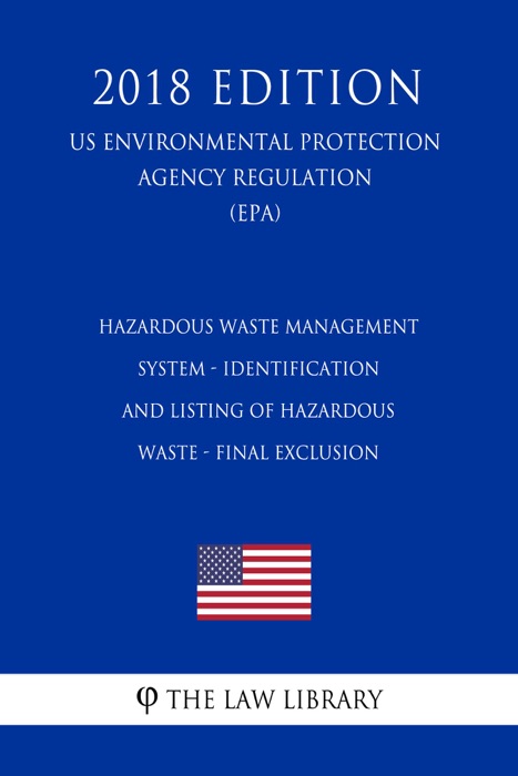 Hazardous Waste Management System - Identification and Listing of Hazardous Waste - Final Exclusion (US Environmental Protection Agency Regulation) (EPA) (2018 Edition)