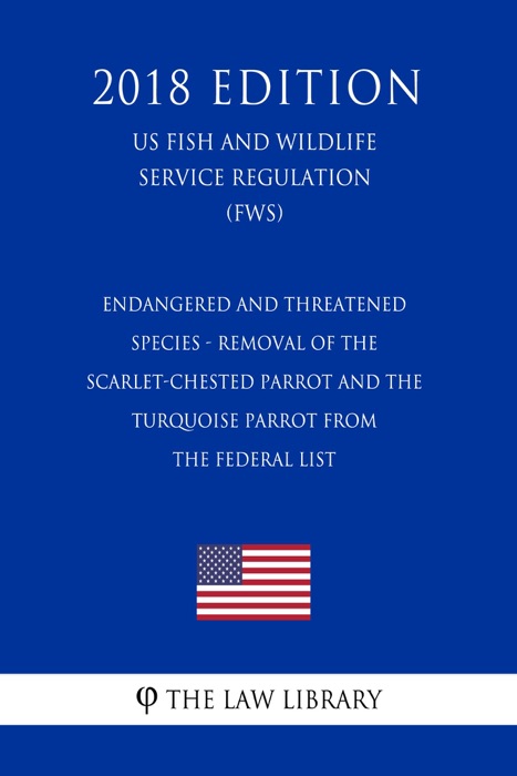 Endangered and Threatened Species - Removal of the Scarlet-Chested Parrot and the Turquoise Parrot from the Federal List (US Fish and Wildlife Service Regulation) (FWS) (2018 Edition)