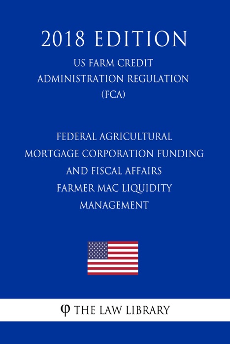 Federal Agricultural Mortgage Corporation Funding and Fiscal Affairs - Farmer Mac Liquidity Management (US Farm Credit Administration Regulation) (FCA) (2018 Edition)