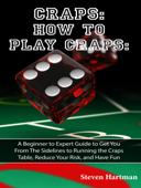 Craps: How to Play Craps: A Beginner to Expert Guide to Get You From The Sidelines to Running the Craps Table, Reduce Your Risk, and Have Fun - Steven Hartman