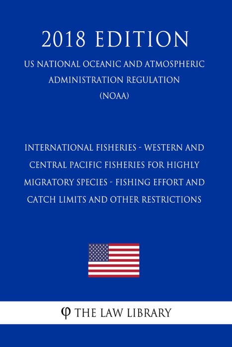 International Fisheries - Western and Central Pacific Fisheries for Highly Migratory Species - Fishing Effort and Catch Limits and other Restrictions (US National Oceanic and Atmospheric Administration Regulation) (NOAA) (2018 Edition)