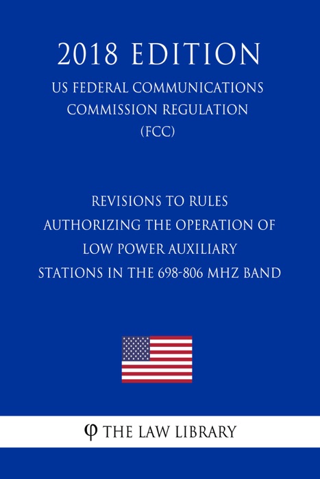 Revisions to Rules Authorizing the Operation of Low Power Auxiliary Stations in the 698-806 MHz Band (US Federal Communications Commission Regulation) (FCC) (2018 Edition)