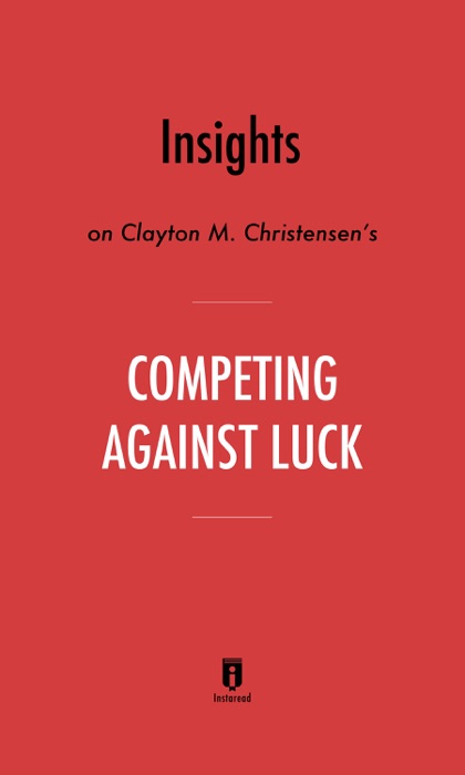 Insights on Clayton M. Christensen’s Competing Against Luck by Instaread