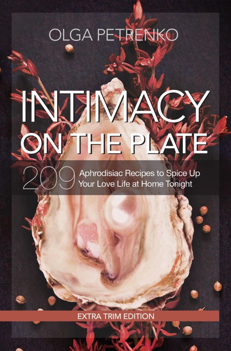 Intimacy On The Plate (Extra Trim Edition): 209 Aphrodisiac Recipes to Spice Up Your Love Life at Home Tonight