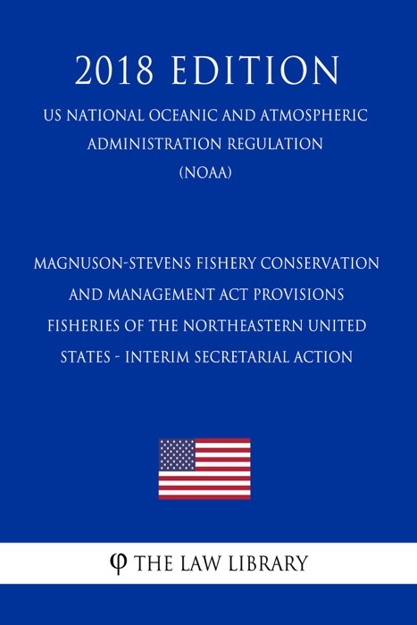 Magnuson-Stevens Fishery Conservation and Management Act Provisions - Fisheries of the Northeastern United States - Interim Secretarial Action (US National Oceanic and Atmospheric Administration Regulation) (NOAA) (2018 Edition)