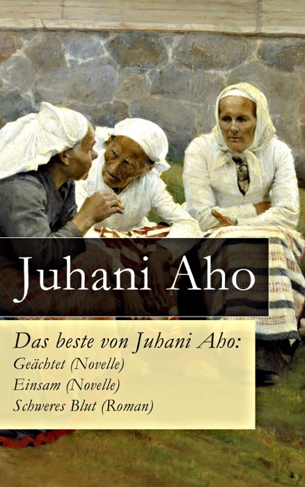 Das beste von Juhani Aho: Geächtet (Novelle) + Einsam (Novelle) + Schweres Blut (Roman) - Vollständige deutsche Ausgaben