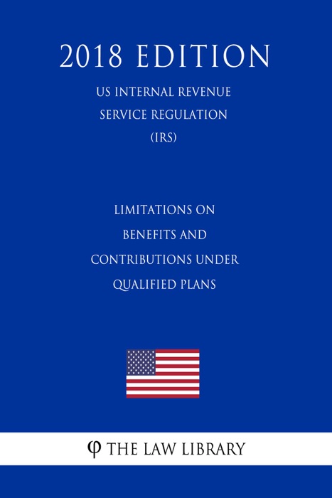 Limitations on Benefits and Contributions Under Qualified Plans (US Internal Revenue Service Regulation) (IRS) (2018 Edition)