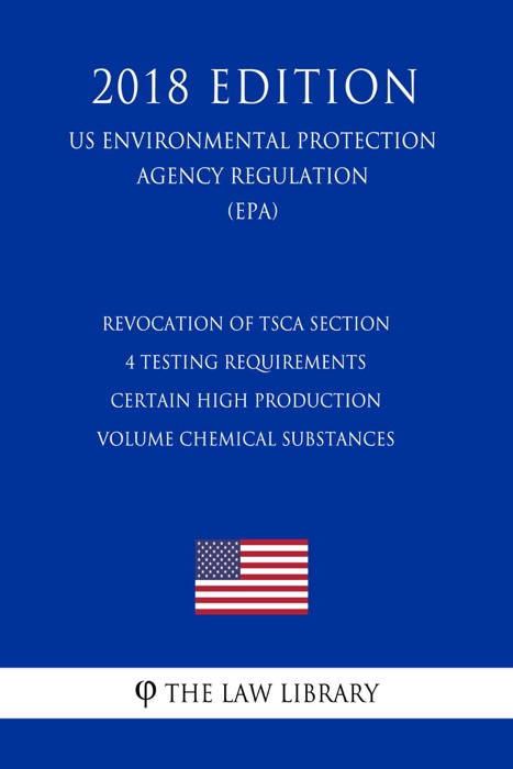 Revocation of TSCA Section 4 Testing Requirements - Certain High Production Volume Chemical Substances (US Environmental Protection Agency Regulation) (EPA) (2018 Edition)