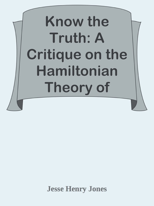 Know the Truth: A Critique on the Hamiltonian Theory of Limitation / Including Some Strictures Upon the Theories of Rev. Henry L. Mansel and Mr. Herbert Spencer