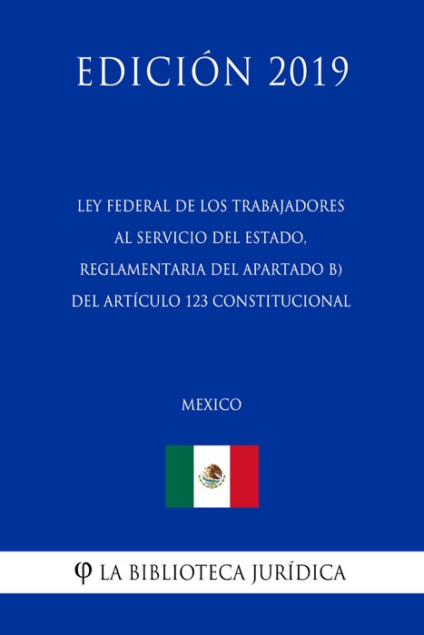 Ley Federal de los Trabajadores al Servicio del Estado, Reglamentaria del Apartado B) del Artículo 123 Constitucional (México) (Edición 2019)