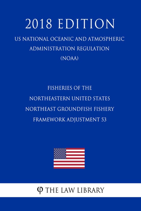 Fisheries of the Northeastern United States - Northeast Groundfish Fishery - Framework Adjustment 53 (US National Oceanic and Atmospheric Administration Regulation) (NOAA) (2018 Edition)