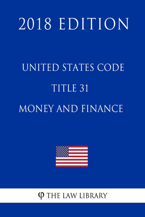 United States Code - Title 31 - Money and Finance (2018 Edition)