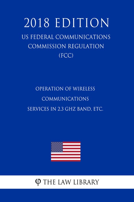 Operation of Wireless Communications Services in 2.3 GHz Band, etc. (US Federal Communications Commission Regulation) (FCC) (2018 Edition)