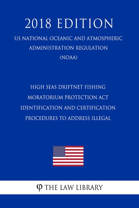High Seas Driftnet Fishing Moratorium Protection Act - Identification and Certification Procedures to Address Illegal (US National Oceanic and Atmospheric Administration Regulation) (NOAA) (2018 Edition)