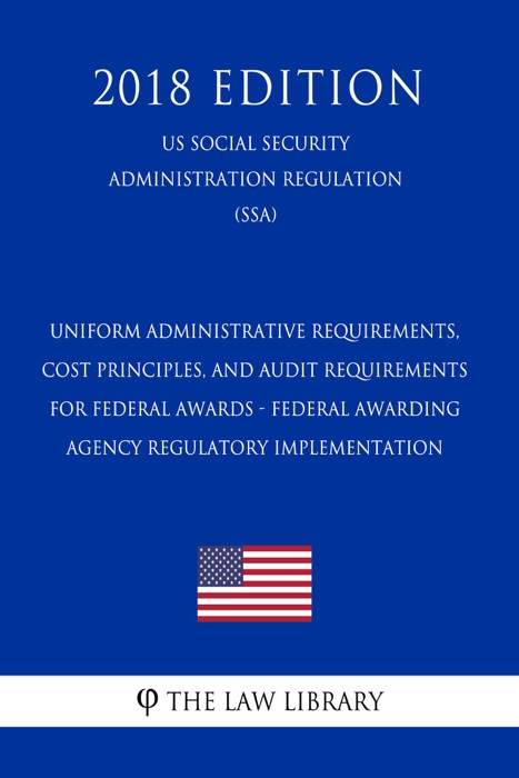 Uniform Administrative Requirements, Cost Principles, and Audit Requirements for Federal Awards - Federal Awarding Agency Regulatory Implementation (US Social Security Administration Regulation) (SSA) (2018 Edition)