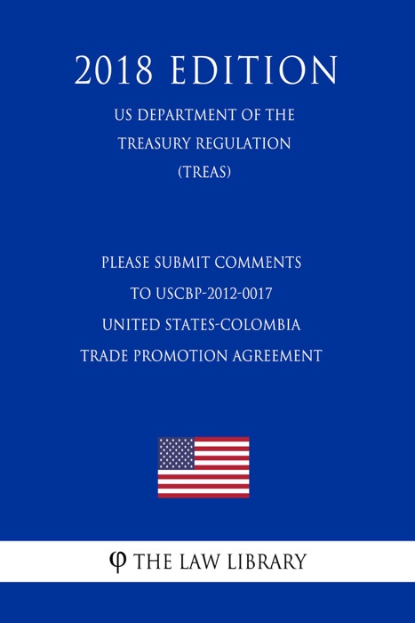 PLEASE SUBMIT COMMENTS TO USCBP-2012-0017 - United States-Colombia Trade Promotion Agreement (US Department of the Treasury Regulation) (TREAS) (2018 Edition)