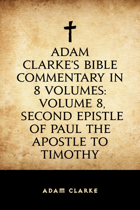 Adam Clarke's Bible Commentary in 8 Volumes: Volume 8, Second Epistle of Paul the Apostle to Timothy