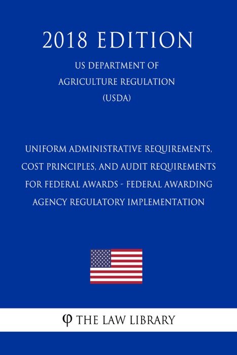 Uniform Administrative Requirements, Cost Principles, and Audit Requirements for Federal Awards - Federal Awarding Agency Regulatory Implementation (US Department of Agriculture Regulation) (USDA) (2018 Edition)