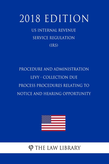 Procedure and administration - Levy - collection due process procedures relating to notice and hearing opportunity (US Internal Revenue Service Regulation) (IRS) (2018 Edition)