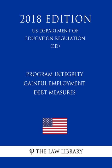 Program Integrity - Gainful Employment - Debt Measures (US Department of Education Regulation) (ED) (2018 Edition)