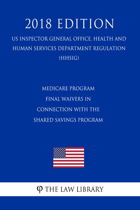 Medicare Program - Final Waivers in Connection With the Shared Savings Program (US Inspector General Office, Health and Human Services Department Regulation) (HHSIG) (2018 Edition)