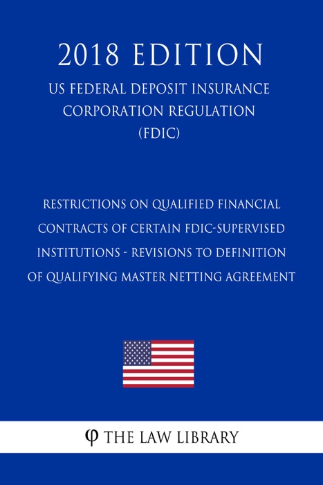 Restrictions on Qualified Financial Contracts of Certain FDIC-Supervised Institutions - Revisions to Definition of Qualifying Master Netting Agreement (US Federal Deposit Insurance Corporation Regulation) (FDIC) (2018 Edition)