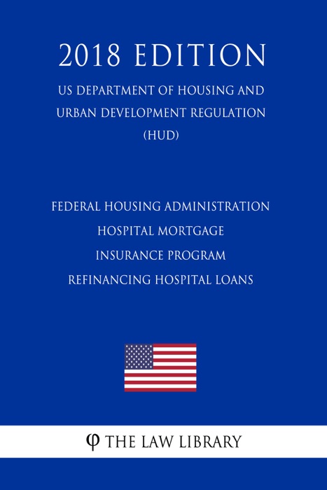Federal Housing Administration - Hospital Mortgage Insurance Program - Refinancing Hospital Loans (US Department of Housing and Urban Development Regulation) (HUD) (2018 Edition)