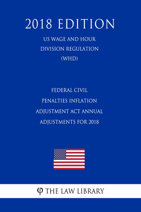 Federal Civil Penalties Inflation Adjustment Act Annual Adjustments for 2018 (US Wage and Hour Division Regulation) (WHD) (2018 Edition)