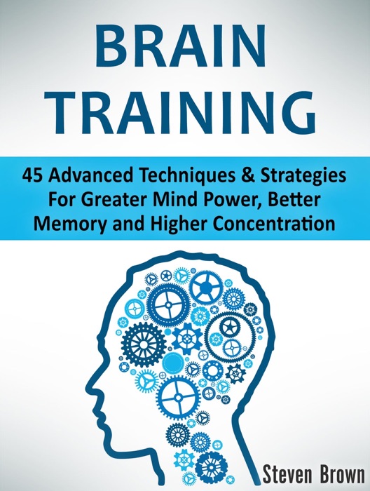 Brain Training: 45 Advanced Techniques & Strategies For Greater Mind Power, Better Memory and Higher Concentration
